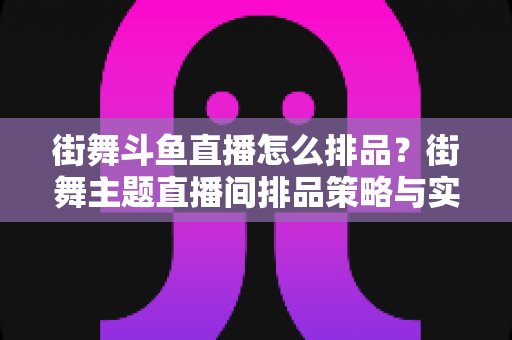 街舞斗鱼直播怎么排品?街舞主题直播间排品策略与实战全攻略 街舞斗鱼直播怎么排品?街舞主题直播间排品策略与实战全攻略