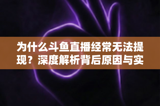 为什么斗鱼直播经常无法提现?深度解析背后原因与实用解决方案指南 为什么斗鱼直播经常无法提现?深度解析背后原因与实用解决方案指南