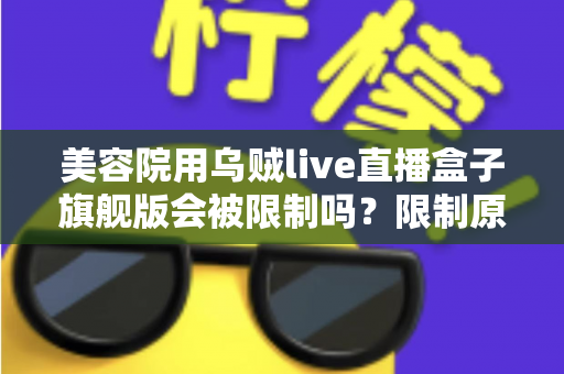 美容院用乌贼live直播盒子旗舰版会被限制吗?限制原因与合规使用全解析 美容院用乌贼live直播盒子旗舰版会被限制吗?限制原因与合规使用全解析