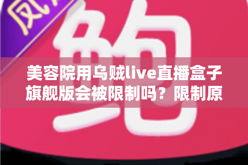 美容院用乌贼live直播盒子旗舰版会被限制吗?限制原因与合规使用全解析 美容院用乌贼live直播盒子旗舰版会被限制吗?限制原因与合规使用全解析