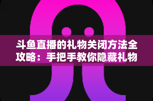 斗鱼直播的礼物关闭方法全攻略:手把手教你隐藏礼物特效与提示,打造清爽的观看与直播体验 斗鱼直播的礼物关闭方法全攻略:手把手教你隐藏礼物特效与提示,打造清爽的观看与直播体验