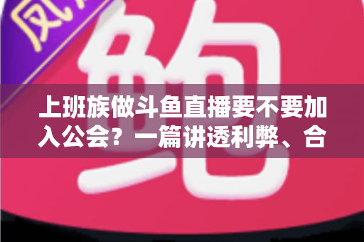 上班族做斗鱼直播要不要加入公会?一篇讲透利弊、合同陷阱与选择攻略的实用指南 上班族做斗鱼直播要不要加入公会?一篇讲透利弊、合同陷阱与选择攻略的实用指南