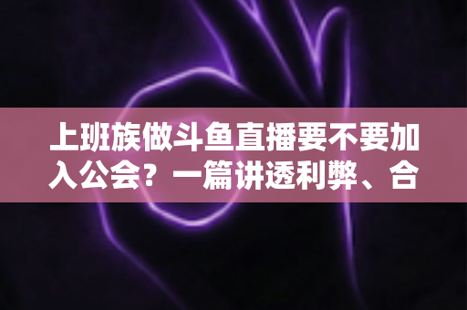 上班族做斗鱼直播要不要加入公会?一篇讲透利弊、合同陷阱与选择攻略的实用指南 上班族做斗鱼直播要不要加入公会?一篇讲透利弊、合同陷阱与选择攻略的实用指南