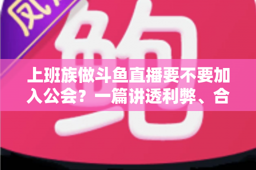 上班族做斗鱼直播要不要加入公会?一篇讲透利弊、合同陷阱与选择攻略的实用指南 上班族做斗鱼直播要不要加入公会?一篇讲透利弊、合同陷阱与选择攻略的实用指南