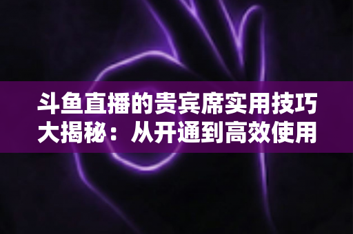 斗鱼直播的贵宾席实用技巧大揭秘:从开通到高效使用,助你成为直播间最亮眼的贵宾 斗鱼直播的贵宾席实用技巧大揭秘:从开通到高效使用,助你成为直播间最亮眼的贵宾