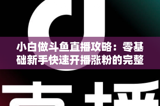 小白做斗鱼直播攻略：零基础新手快速开播涨粉的完整实战指南