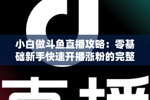 小白做斗鱼直播攻略：零基础新手快速开播涨粉的完整实战指南
