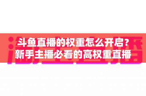 斗鱼直播的权重怎么开启?新手主播必看的高权重直播间养成全攻略 斗鱼直播的权重怎么开启?新手主播必看的高权重直播间养成全攻略