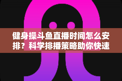 健身操斗鱼直播时间怎么安排?科学排播策略助你快速涨粉涨流量 健身操斗鱼直播时间怎么安排?科学排播策略助你快速涨粉涨流量