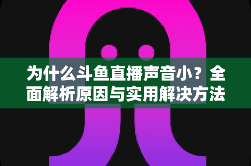 为什么斗鱼直播声音小?全面解析原因与实用解决方法指南 为什么斗鱼直播声音小?全面解析原因与实用解决方法指南