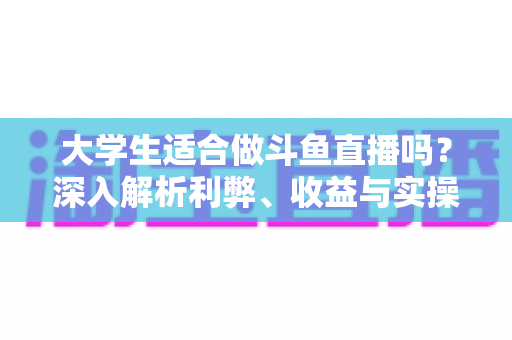 大学生适合做斗鱼直播吗?深入解析利弊、收益与实操建议 大学生适合做斗鱼直播吗?深入解析利弊、收益与实操建议