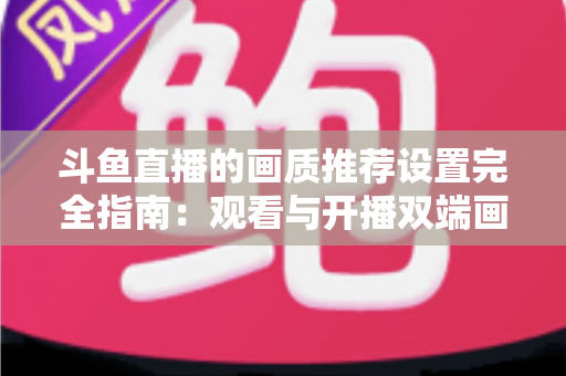 斗鱼直播的画质推荐设置完全指南:观看与开播双端画质优化实用攻略 斗鱼直播的画质推荐设置完全指南:观看与开播双端画质优化实用攻略