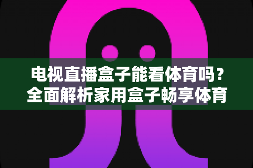 电视直播盒子能看体育吗?全面解析家用盒子畅享体育赛事的观看指南与选购建议 电视直播盒子能看体育吗?全面解析家用盒子畅享体育赛事的观看指南与选购建议