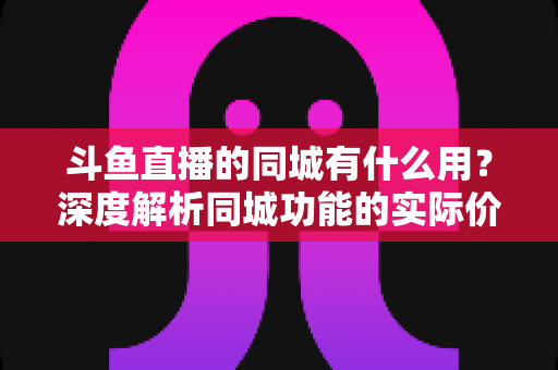 斗鱼直播的同城有什么用?深度解析同城功能的实际价值与使用指南 斗鱼直播的同城有什么用?深度解析同城功能的实际价值与使用指南