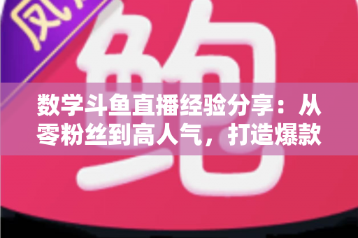 数学斗鱼直播经验分享:从零粉丝到高人气,打造爆款数学直播间的实战指南 数学斗鱼直播经验分享:从零粉丝到高人气,打造爆款数学直播间的实战指南