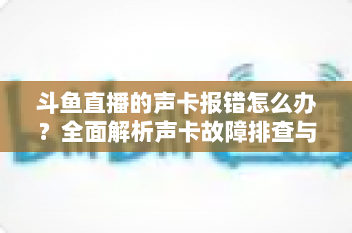 斗鱼直播的声卡报错怎么办?全面解析声卡故障排查与解决方法,助你直播无忧 斗鱼直播的声卡报错怎么办?全面解析声卡故障排查与解决方法,助你直播无忧