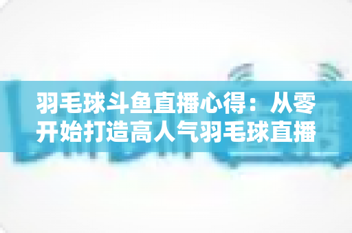 羽毛球斗鱼直播心得：从零开始打造高人气羽毛球直播间的实战指南