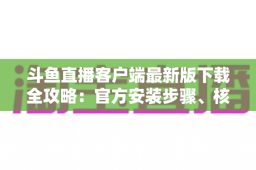 斗鱼直播客户端最新版下载全攻略:官方安装步骤、核心功能与常见问题一网打尽 斗鱼直播客户端最新版下载全攻略:官方安装步骤、核心功能与常见问题一网打尽