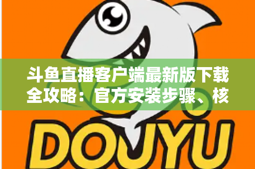 斗鱼直播客户端最新版下载全攻略:官方安装步骤、核心功能与常见问题一网打尽 斗鱼直播客户端最新版下载全攻略:官方安装步骤、核心功能与常见问题一网打尽