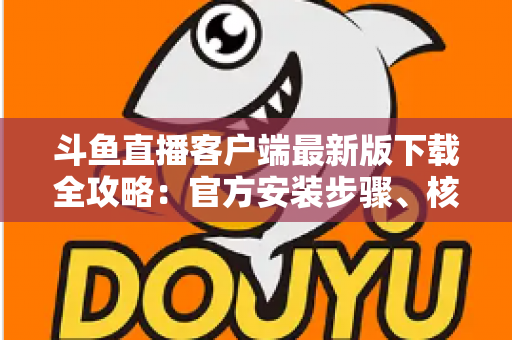 斗鱼直播客户端最新版下载全攻略:官方安装步骤、核心功能与常见问题一网打尽 斗鱼直播客户端最新版下载全攻略:官方安装步骤、核心功能与常见问题一网打尽