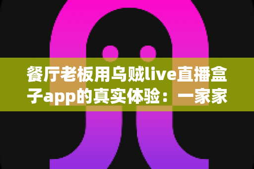 餐厅老板用乌贼live直播盒子app的真实体验:一家家常菜馆的直播转型全记录 餐厅老板用乌贼live直播盒子app的真实体验:一家家常菜馆的直播转型全记录