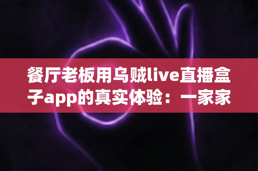 餐厅老板用乌贼live直播盒子app的真实体验：一家家常菜馆的直播转型全记录