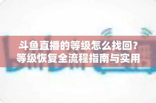 斗鱼直播的等级怎么找回?等级恢复全流程指南与实用技巧 斗鱼直播的等级怎么找回?等级恢复全流程指南与实用技巧
