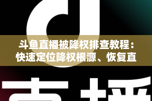 斗鱼直播被降权排查教程:快速定位降权根源、恢复直播间流量的完整实操指南 斗鱼直播被降权排查教程:快速定位降权根源、恢复直播间流量的完整实操指南