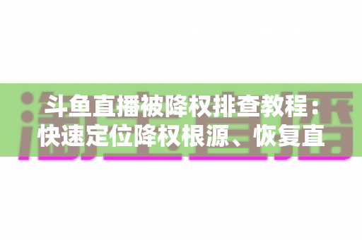斗鱼直播被降权排查教程:快速定位降权根源、恢复直播间流量的完整实操指南 斗鱼直播被降权排查教程:快速定位降权根源、恢复直播间流量的完整实操指南