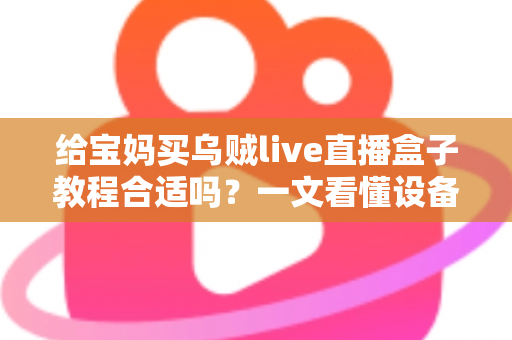 给宝妈买乌贼live直播盒子教程合适吗?一文看懂设备、教程与避坑要点 给宝妈买乌贼live直播盒子教程合适吗?一文看懂设备、教程与避坑要点