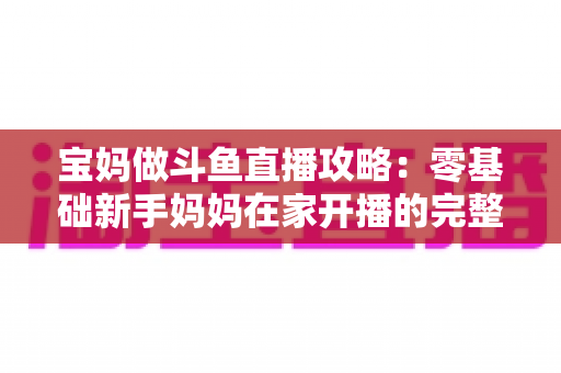 宝妈做斗鱼直播攻略:零基础新手妈妈在家开播的完整指南,轻松开启副业增收之路 宝妈做斗鱼直播攻略:零基础新手妈妈在家开播的完整指南,轻松开启副业增收之路