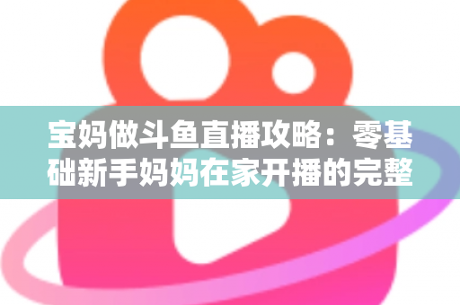 宝妈做斗鱼直播攻略:零基础新手妈妈在家开播的完整指南,轻松开启副业增收之路 宝妈做斗鱼直播攻略:零基础新手妈妈在家开播的完整指南,轻松开启副业增收之路