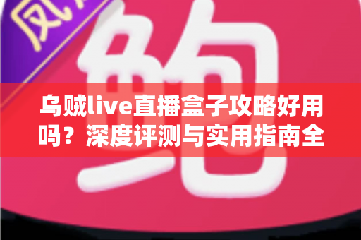 乌贼live直播盒子攻略好用吗？深度评测与实用指南全解析