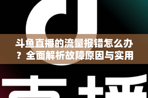 斗鱼直播的流量报错怎么办？全面解析故障原因与实用解决方案大全