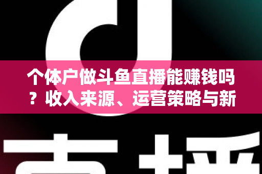 个体户做斗鱼直播能赚钱吗?收入来源、运营策略与新手实战指南全解析 个体户做斗鱼直播能赚钱吗?收入来源、运营策略与新手实战指南全解析