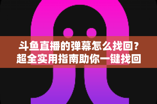 斗鱼直播的弹幕怎么找回?超全实用指南助你一键找回精彩弹幕回忆 斗鱼直播的弹幕怎么找回?超全实用指南助你一键找回精彩弹幕回忆
