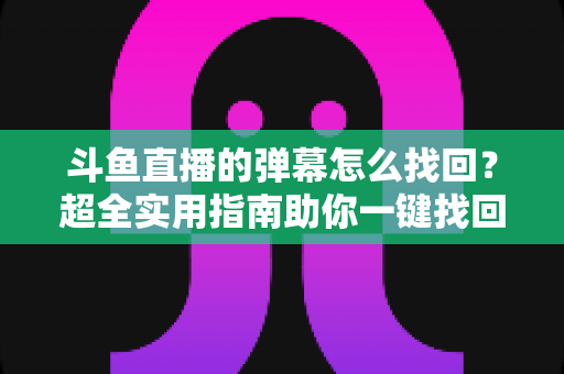 斗鱼直播的弹幕怎么找回?超全实用指南助你一键找回精彩弹幕回忆 斗鱼直播的弹幕怎么找回?超全实用指南助你一键找回精彩弹幕回忆