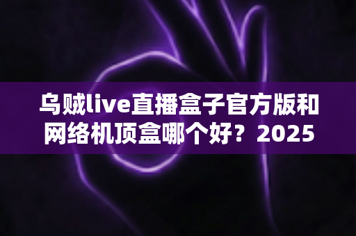 乌贼live直播盒子官方版和网络机顶盒哪个好?2025年深度横评:看完这篇再花钱,选对不选贵! 乌贼live直播盒子官方版和网络机顶盒哪个好?2025年深度横评:看完这篇再花钱,选对不选贵!