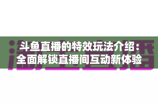 斗鱼直播的特效玩法介绍:全面解锁直播间互动新体验的实用指南 斗鱼直播的特效玩法介绍:全面解锁直播间互动新体验的实用指南