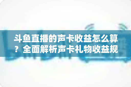斗鱼直播的声卡收益怎么算?全面解析声卡礼物收益规则、分成比例与提现全流程 斗鱼直播的声卡收益怎么算?全面解析声卡礼物收益规则、分成比例与提现全流程