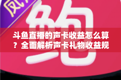 斗鱼直播的声卡收益怎么算?全面解析声卡礼物收益规则、分成比例与提现全流程 斗鱼直播的声卡收益怎么算?全面解析声卡礼物收益规则、分成比例与提现全流程