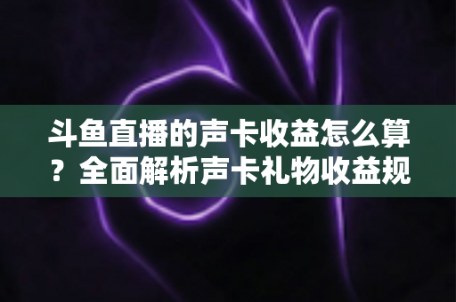 斗鱼直播的声卡收益怎么算?全面解析声卡礼物收益规则、分成比例与提现全流程 斗鱼直播的声卡收益怎么算?全面解析声卡礼物收益规则、分成比例与提现全流程