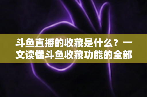 斗鱼直播的收藏是什么?一文读懂斗鱼收藏功能的全部用法与实用技巧 斗鱼直播的收藏是什么?一文读懂斗鱼收藏功能的全部用法与实用技巧
