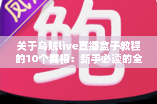 关于乌贼live直播盒子教程的10个真相：新手必读的全面避坑指南
