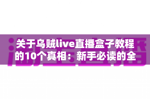 关于乌贼live直播盒子教程的10个真相：新手必读的全面避坑指南