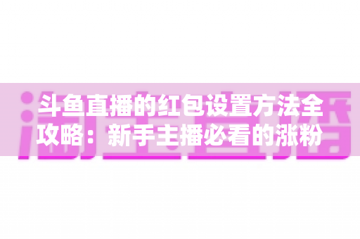 斗鱼直播的红包设置方法全攻略:新手主播必看的涨粉引流实用教程 斗鱼直播的红包设置方法全攻略:新手主播必看的涨粉引流实用教程