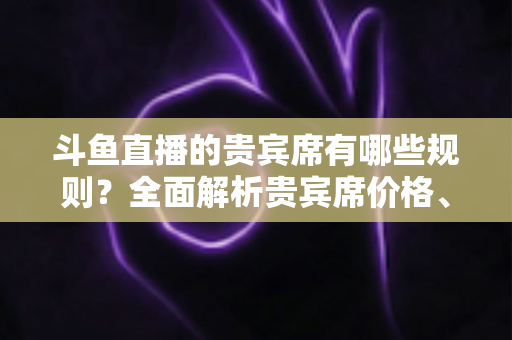 斗鱼直播的贵宾席有哪些规则?全面解析贵宾席价格、权益与使用须知 斗鱼直播的贵宾席有哪些规则?全面解析贵宾席价格、权益与使用须知