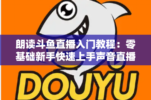 朗读斗鱼直播入门教程:零基础新手快速上手声音直播的完整实战指南 朗读斗鱼直播入门教程:零基础新手快速上手声音直播的完整实战指南