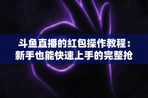 斗鱼直播的红包操作教程:新手也能快速上手的完整抢红包与发红包指南 斗鱼直播的红包操作教程:新手也能快速上手的完整抢红包与发红包指南