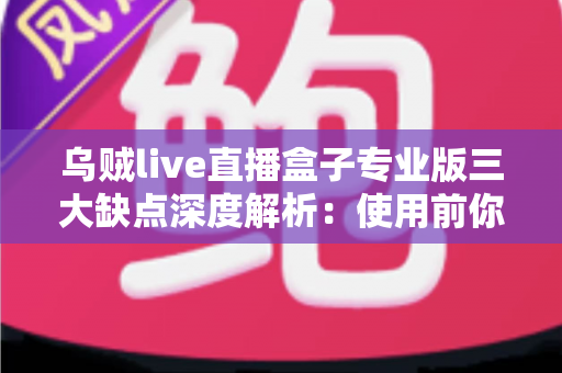 乌贼live直播盒子专业版三大缺点深度解析：使用前你必须了解的真实情况